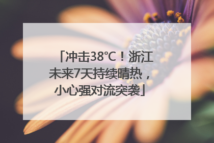 冲击38℃！浙江未来7天持续晴热，小心强对流突袭